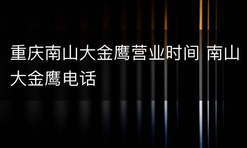 重庆南山大金鹰营业时间 南山大金鹰电话