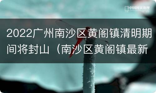 2022广州南沙区黄阁镇清明期间将封山（南沙区黄阁镇最新规划）