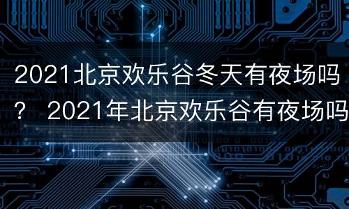 2021北京欢乐谷冬天有夜场吗？ 2021年北京欢乐谷有夜场吗
