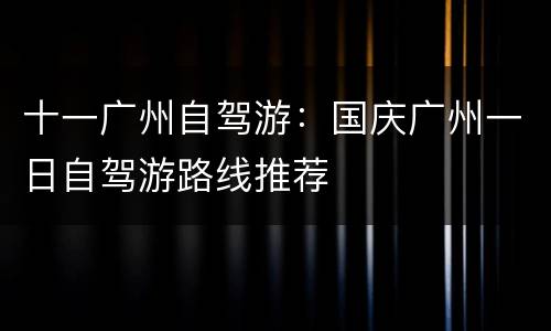 十一广州自驾游：国庆广州一日自驾游路线推荐