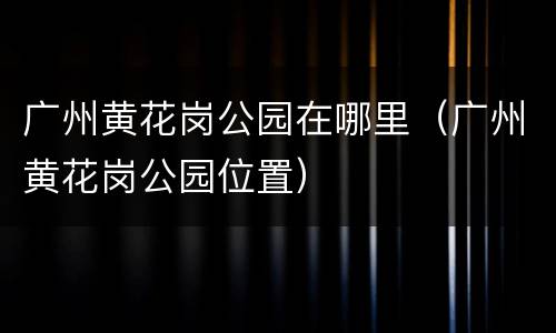 广州黄花岗公园在哪里（广州黄花岗公园位置）