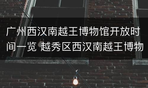 广州西汉南越王博物馆开放时间一览 越秀区西汉南越王博物馆开放时间