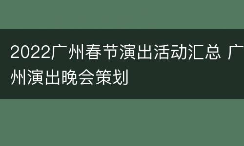 2022广州春节演出活动汇总 广州演出晚会策划