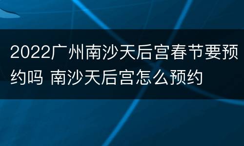 2022广州南沙天后宫春节要预约吗 南沙天后宫怎么预约