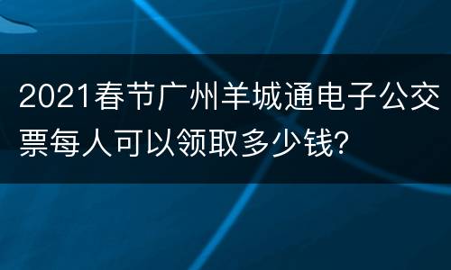 2021春节广州羊城通电子公交票每人可以领取多少钱？
