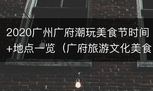 2020广州广府潮玩美食节时间+地点一览（广府旅游文化美食节2020）