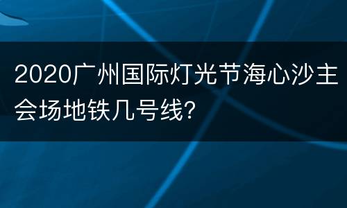 2020广州国际灯光节海心沙主会场地铁几号线？