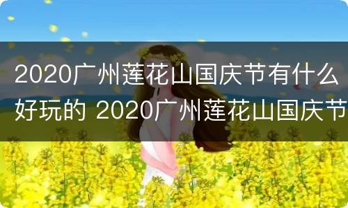 2020广州莲花山国庆节有什么好玩的 2020广州莲花山国庆节有什么好玩的吗