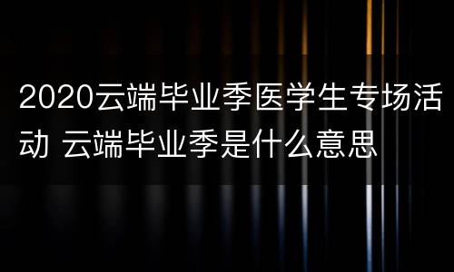 2020云端毕业季医学生专场活动 云端毕业季是什么意思