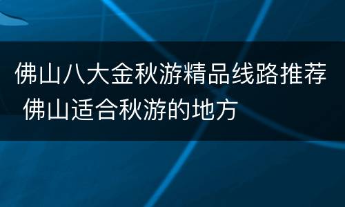 佛山八大金秋游精品线路推荐 佛山适合秋游的地方