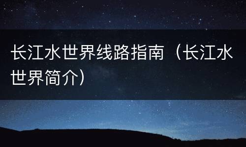 长江水世界线路指南（长江水世界简介）