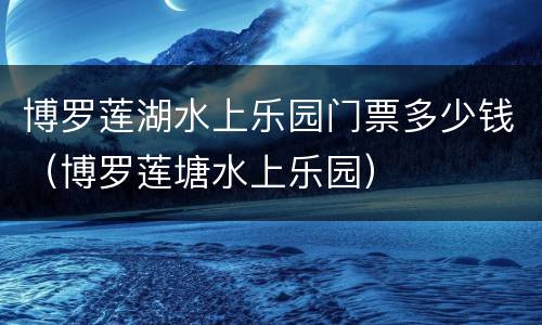 博罗莲湖水上乐园门票多少钱（博罗莲塘水上乐园）