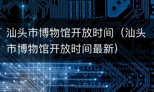 汕头市博物馆开放时间（汕头市博物馆开放时间最新）