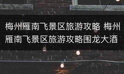 梅州雁南飞景区旅游攻略 梅州雁南飞景区旅游攻略围龙大酒店多少钱