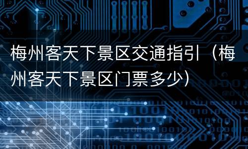 梅州客天下景区交通指引（梅州客天下景区门票多少）