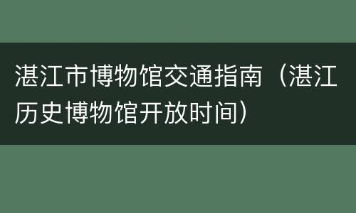 湛江市博物馆交通指南（湛江历史博物馆开放时间）