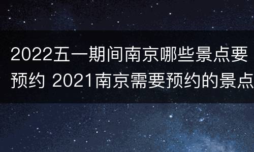 2022五一期间南京哪些景点要预约 2021南京需要预约的景点