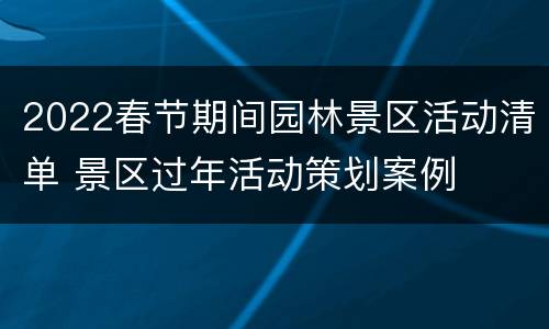 2022春节期间园林景区活动清单 景区过年活动策划案例