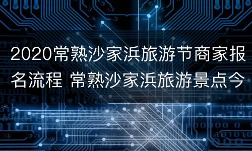 2020常熟沙家浜旅游节商家报名流程 常熟沙家浜旅游景点今年免费吗