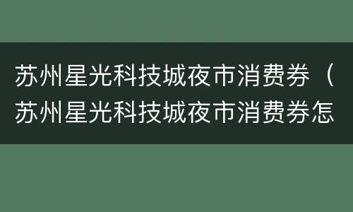 苏州星光科技城夜市消费券（苏州星光科技城夜市消费券怎么用）