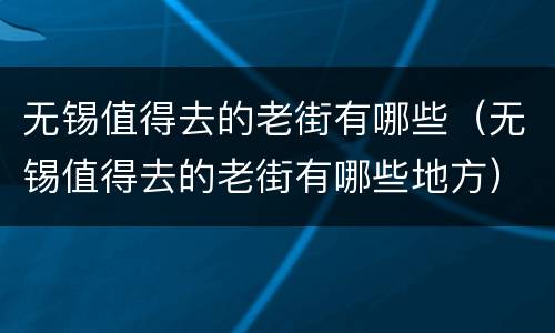 无锡值得去的老街有哪些（无锡值得去的老街有哪些地方）