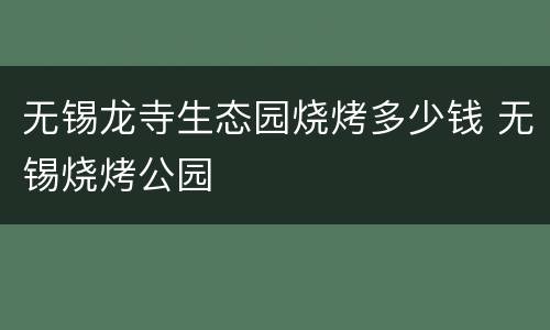 无锡龙寺生态园烧烤多少钱 无锡烧烤公园