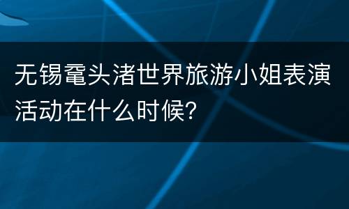 无锡鼋头渚世界旅游小姐表演活动在什么时候？