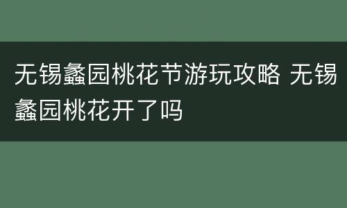 无锡蠡园桃花节游玩攻略 无锡蠡园桃花开了吗