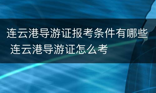 连云港导游证报考条件有哪些 连云港导游证怎么考