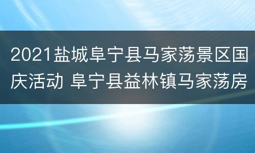 2021盐城阜宁县马家荡景区国庆活动 阜宁县益林镇马家荡房价