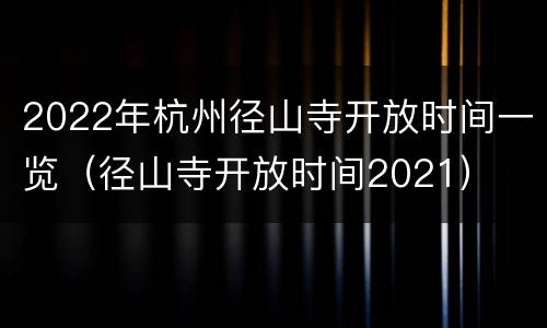 2022年杭州径山寺开放时间一览（径山寺开放时间2021）