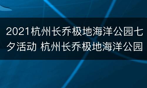 2021杭州长乔极地海洋公园七夕活动 杭州长乔极地海洋公园攻略表演时间