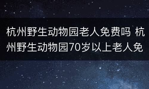 杭州野生动物园老人免费吗 杭州野生动物园70岁以上老人免票吗