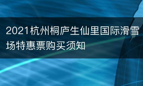 2021杭州桐庐生仙里国际滑雪场特惠票购买须知