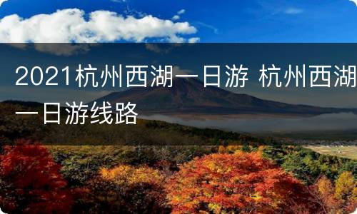 2021杭州西湖一日游 杭州西湖一日游线路