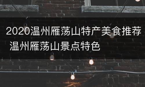 2020温州雁荡山特产美食推荐 温州雁荡山景点特色