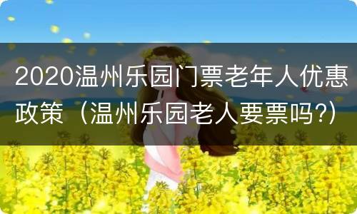 2020温州乐园门票老年人优惠政策（温州乐园老人要票吗?）