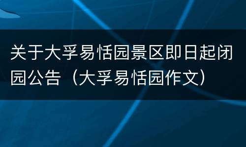 关于大孚易恬园景区即日起闭园公告（大孚易恬园作文）
