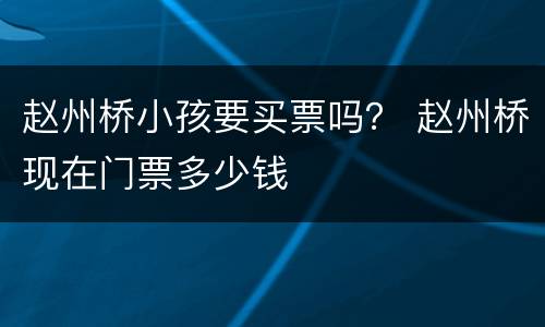 赵州桥小孩要买票吗？ 赵州桥现在门票多少钱