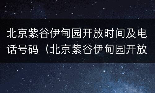 北京紫谷伊甸园开放时间及电话号码（北京紫谷伊甸园开放时间及电话号码查询）