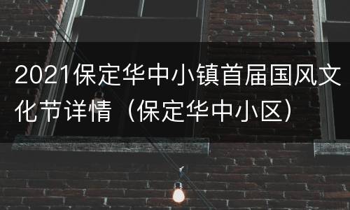 2021保定华中小镇首届国风文化节详情（保定华中小区）