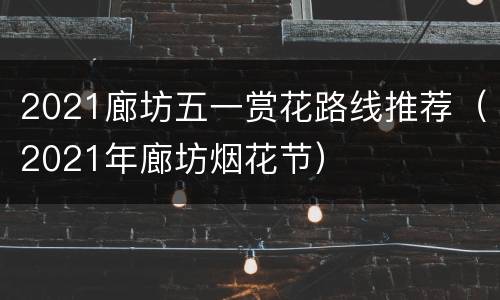 2021廊坊五一赏花路线推荐（2021年廊坊烟花节）