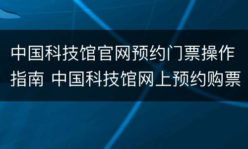 中国科技馆官网预约门票操作指南 中国科技馆网上预约购票