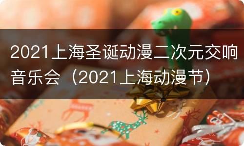 2021上海圣诞动漫二次元交响音乐会（2021上海动漫节）