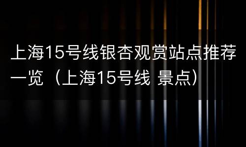 上海15号线银杏观赏站点推荐一览（上海15号线 景点）