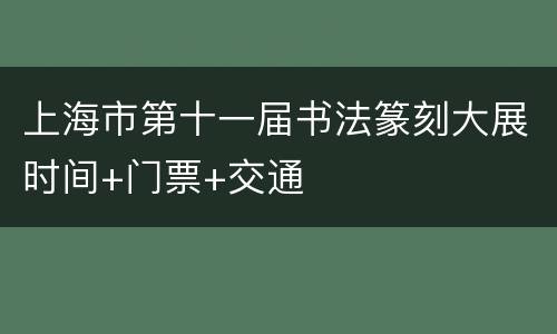 上海市第十一届书法篆刻大展时间+门票+交通