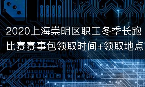 2020上海崇明区职工冬季长跑比赛赛事包领取时间+领取地点