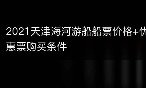 2021天津海河游船船票价格+优惠票购买条件