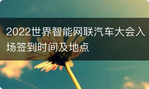 2022世界智能网联汽车大会入场签到时间及地点