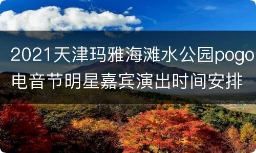 2021天津玛雅海滩水公园pogo电音节明星嘉宾演出时间安排